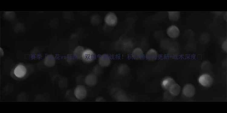 图片 🔥赛季「火花vs狂热」双雄争霸战报！积分榜实时更新+战术深度🏆