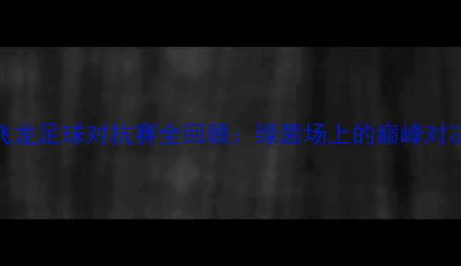 图片 🔥赛季乐天VS飞龙足球对抗赛全回顾：绿茵场上的巅峰对决与观赛指南🔥