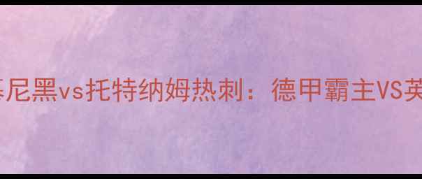 图片 🔥赛季焦点战｜拜仁慕尼黑vs托特纳姆热刺：德甲霸主VS英超劲旅的巅峰对决！1