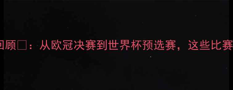 图片 🔥赛季足球赛事全回顾🔥：从欧冠决赛到世界杯预选赛，这些比赛你绝对不能错过！1