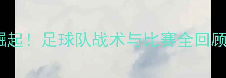 图片 🔥赛季黑马球队崛起！足球队战术与比赛全回顾（附高光集锦）1