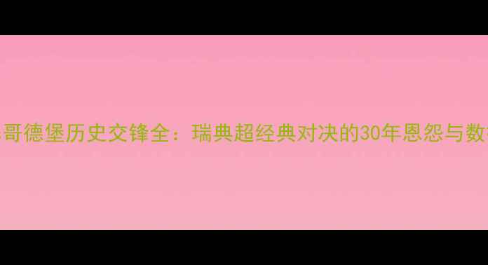 图片 🔥赫根vs哥德堡历史交锋全：瑞典超经典对决的30年恩怨与数据密码🔥