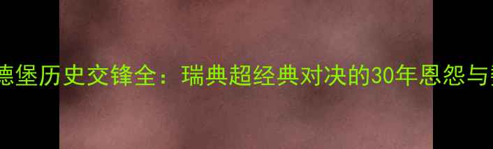图片 🔥赫根vs哥德堡历史交锋全：瑞典超经典对决的30年恩怨与数据密码🔥1