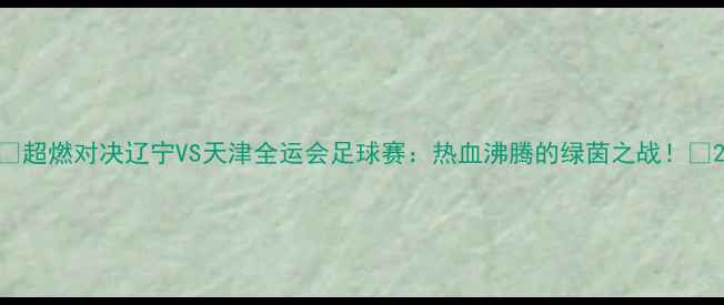 图片 🔥超燃对决辽宁VS天津全运会足球赛：热血沸腾的绿茵之战！🏆2