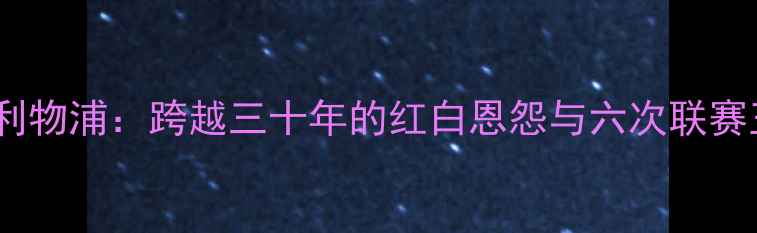 图片 🔥足坛世纪对决曼联VS利物浦：跨越三十年的红白恩怨与六次联赛王座争夺战深度复盘！2