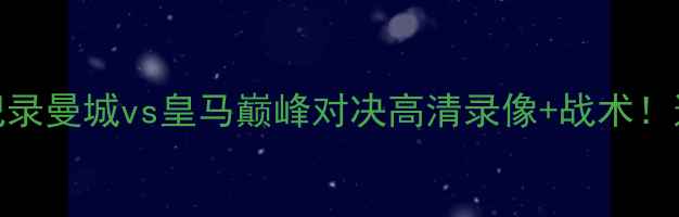 图片 🔥足坛焦点战全记录曼城vs皇马巅峰对决高清录像+战术！这波操作太炸了！