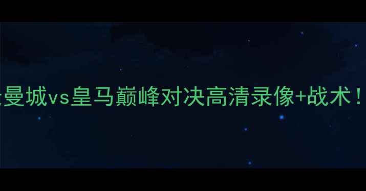 图片 🔥足坛焦点战全记录曼城vs皇马巅峰对决高清录像+战术！这波操作太炸了！2