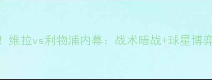 图片 🔥足总杯巅峰对决！维拉vs利物浦内幕：战术暗战+球星博弈+历史恩怨全公开1