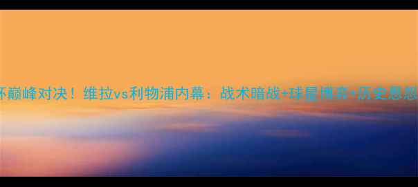 图片 🔥足总杯巅峰对决！维拉vs利物浦内幕：战术暗战+球星博弈+历史恩怨全公开2