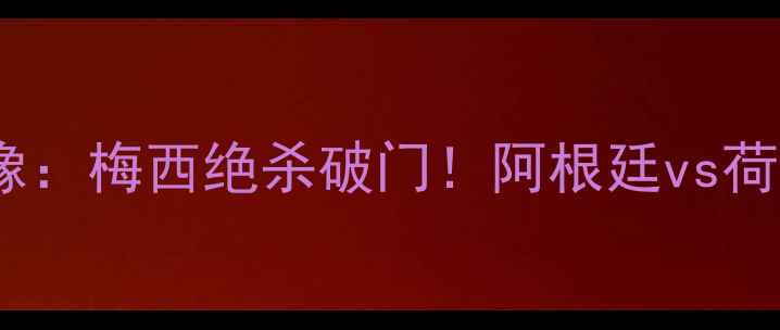 图片 🔥足球29号比赛录像：梅西绝杀破门！阿根廷vs荷兰全场高能集锦💥2