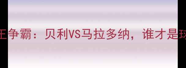 图片 🔥足球史上的双王争霸：贝利VS马拉多纳，谁才是球王终极答案？🔥