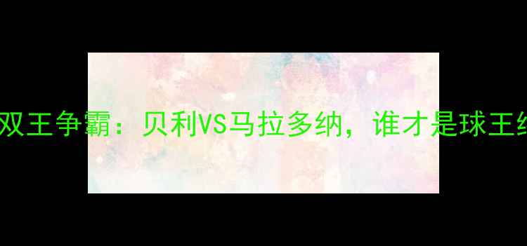 图片 🔥足球史上的双王争霸：贝利VS马拉多纳，谁才是球王终极答案？🔥1