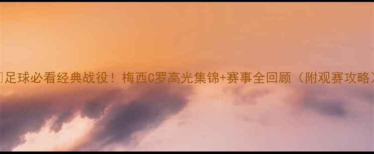 图片 🔥足球必看经典战役！梅西C罗高光集锦+赛事全回顾（附观赛攻略）