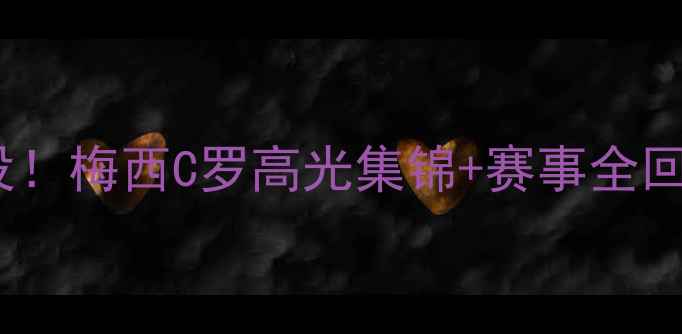 图片 🔥足球必看经典战役！梅西C罗高光集锦+赛事全回顾（附观赛攻略）2