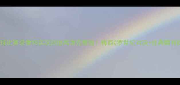 图片 🔥足球比赛录像98实况回放高清完整版！梅西C罗世纪对决+经典瞬间回顾1