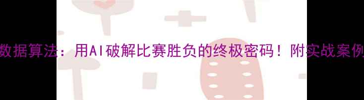 图片 🔥足球比赛数据算法：用AI破解比赛胜负的终极密码！附实战案例+工具推荐1