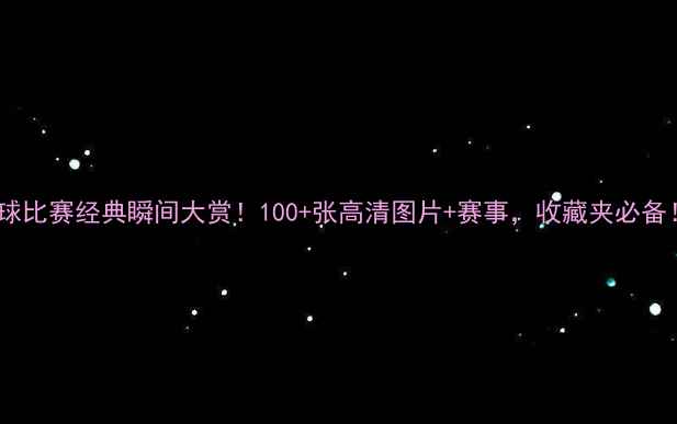 图片 🔥足球比赛经典瞬间大赏！100+张高清图片+赛事，收藏夹必备！📸1