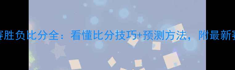 图片 🔥足球比赛胜负比分全：看懂比分技巧+预测方法，附最新赛事数据！