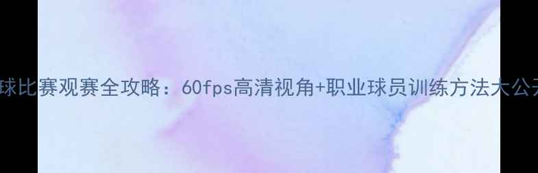图片 🔥足球比赛观赛全攻略：60fps高清视角+职业球员训练方法大公开！2