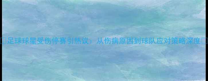 图片 🔥足球球星受伤停赛引热议：从伤病原因到球队应对策略深度🔥