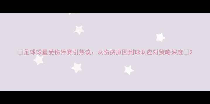 图片 🔥足球球星受伤停赛引热议：从伤病原因到球队应对策略深度🔥2