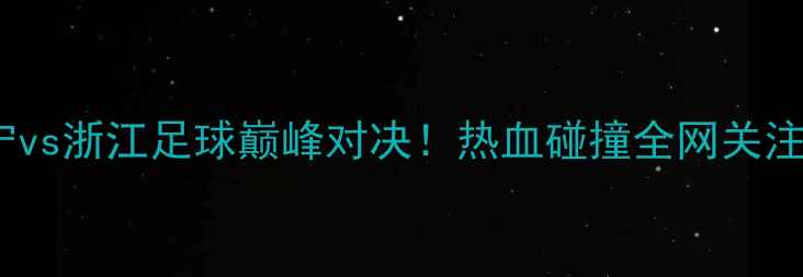 图片 🔥辽宁vs浙江足球巅峰对决！热血碰撞全网关注！🔥2