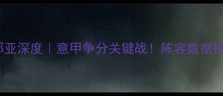 图片 🔥都灵vs热那亚深度｜意甲争分关键战！阵容数据投注全指南🔥2