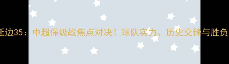 图片 🔥重庆vs延边35：中超保级战焦点对决！球队实力、历史交锋与胜负预测全🔥1