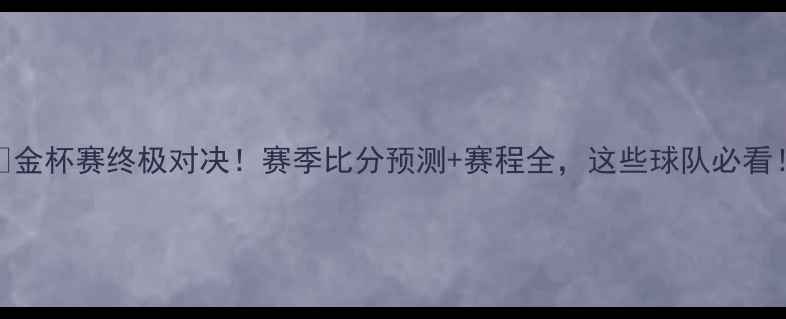 图片 🔥金杯赛终极对决！赛季比分预测+赛程全，这些球队必看！