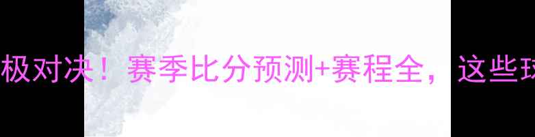图片 🔥金杯赛终极对决！赛季比分预测+赛程全，这些球队必看！1