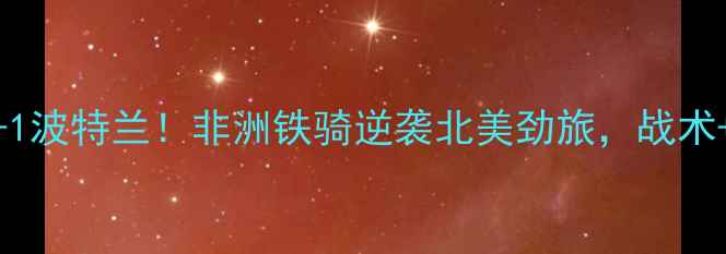 图片 🔥阿尔及利亚爆冷3-1波特兰！非洲铁骑逆袭北美劲旅，战术+比赛高光全记录🔥2