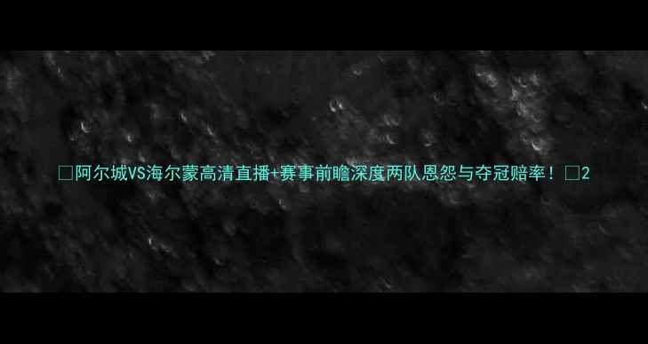 图片 🔥阿尔城VS海尔蒙高清直播+赛事前瞻深度两队恩怨与夺冠赔率！🔥2