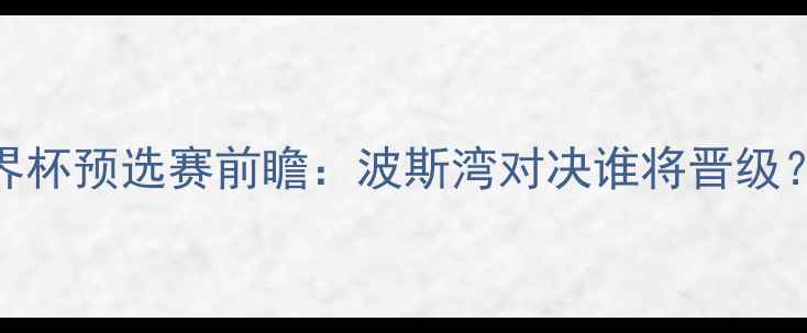 图片 🔥阿联酋vs科威特世界杯预选赛前瞻：波斯湾对决谁将晋级？深度两队争斗看点！