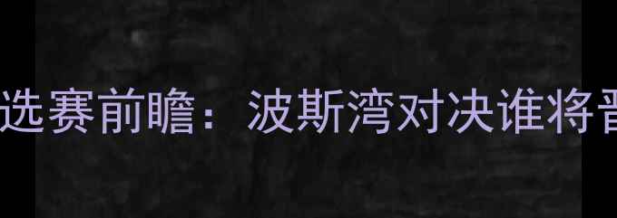 图片 🔥阿联酋vs科威特世界杯预选赛前瞻：波斯湾对决谁将晋级？深度两队争斗看点！1