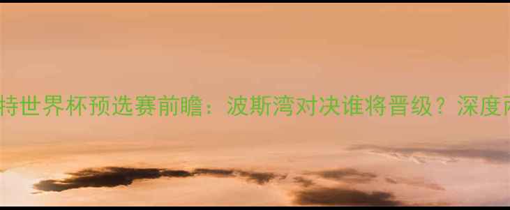 图片 🔥阿联酋vs科威特世界杯预选赛前瞻：波斯湾对决谁将晋级？深度两队争斗看点！2