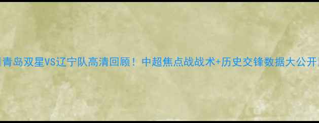 图片 🔥青岛双星VS辽宁队高清回顾！中超焦点战战术+历史交锋数据大公开🔥