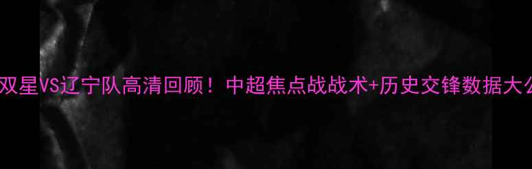 图片 🔥青岛双星VS辽宁队高清回顾！中超焦点战战术+历史交锋数据大公开🔥1