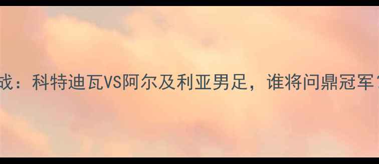 图片 🔥非洲杯焦点战：科特迪瓦VS阿尔及利亚男足，谁将问鼎冠军？🇨🇮vs🇩🇿1