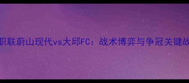 图片 🔥韩职联蔚山现代vs大邱FC：战术博弈与争冠关键战全🔥