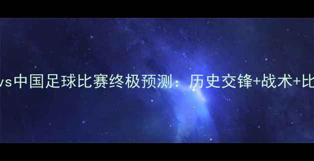 图片 🔥香港vs中国足球比赛终极预测：历史交锋+战术+比分猜想