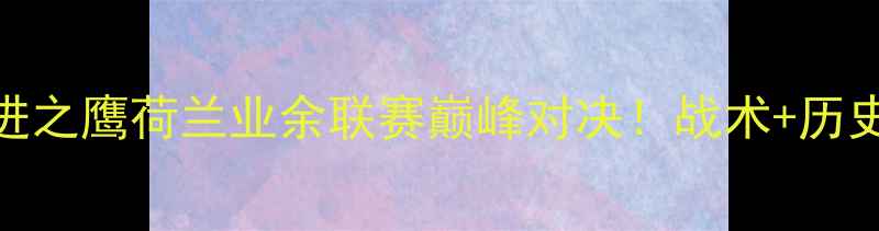 图片 🔥马斯特vs前进之鹰荷兰业余联赛巅峰对决！战术+历史交锋+数据💥1