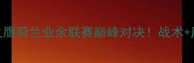 图片 🔥马斯特vs前进之鹰荷兰业余联赛巅峰对决！战术+历史交锋+数据💥2