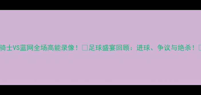 图片 🔥骑士VS蓝网全场高能录像！🔥足球盛宴回顾：进球、争议与绝杀！🏆1
