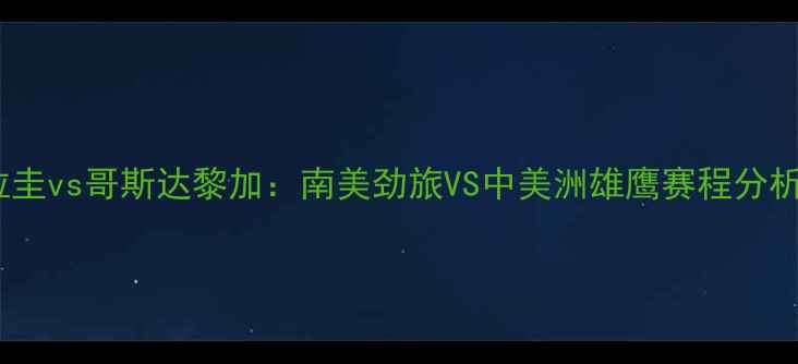 图片 🔥高清直播巴拉圭vs哥斯达黎加：南美劲旅VS中美洲雄鹰赛程分析+必看看点全！