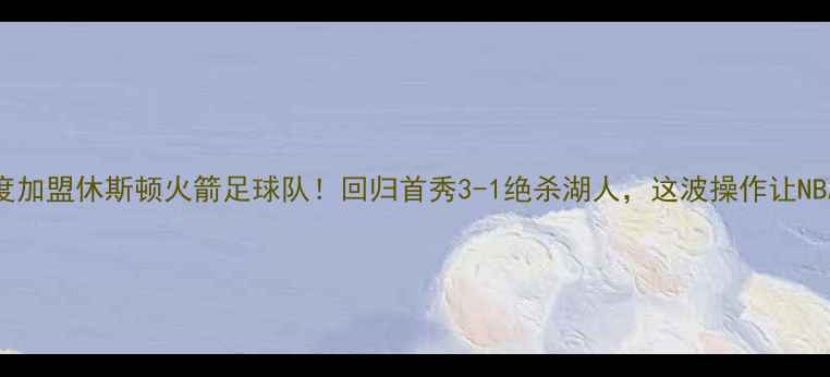 图片 🔥麦迪首度加盟休斯顿火箭足球队！回归首秀3-1绝杀湖人，这波操作让NBA看呆！💥