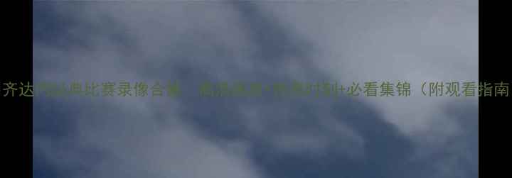 图片 🔥齐达内经典比赛录像合集：高清画质+传奇时刻+必看集锦（附观看指南）