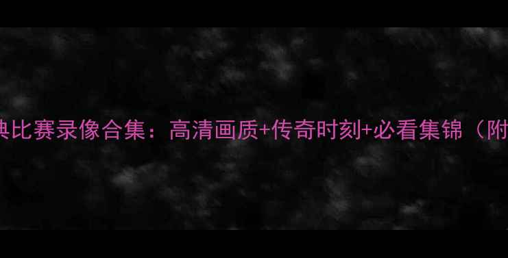 图片 🔥齐达内经典比赛录像合集：高清画质+传奇时刻+必看集锦（附观看指南）1