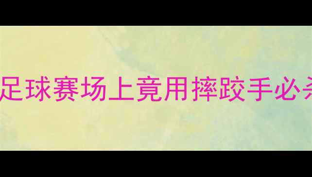 图片 🔥🔥邱建良最新跨界战报！足球赛场上竟用摔跤手必杀技？独家三大颠覆性战术2